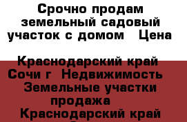 Срочно продам земельный садовый участок с домом › Цена ­ 2 500 000 - Краснодарский край, Сочи г. Недвижимость » Земельные участки продажа   . Краснодарский край,Сочи г.